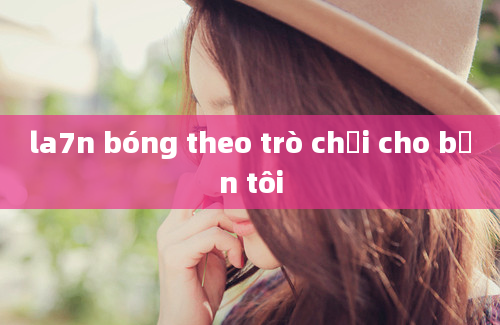 la7n bóng theo trò chơi cho bạn tôi