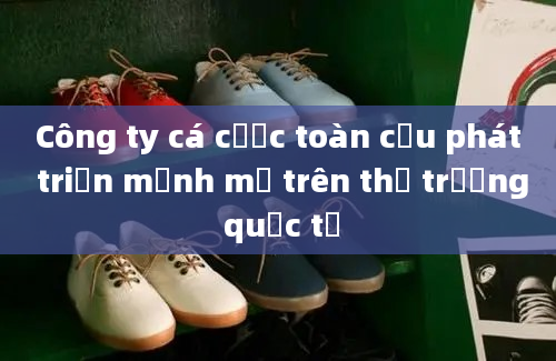 Công ty cá cược toàn cầu phát triển mạnh mẽ trên thị trường quốc tế