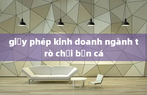 giấy phép kinh doanh ngành trò chơi bắn cá