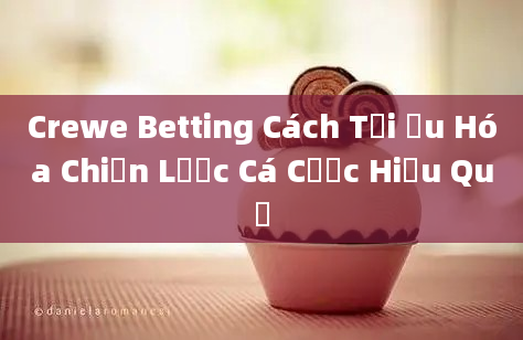 Crewe Betting Cách Tối Ưu Hóa Chiến Lược Cá Cược Hiệu Quả