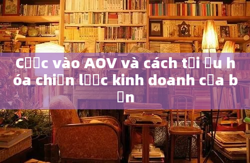 Cược vào AOV và cách tối ưu hóa chiến lược kinh doanh của bạn