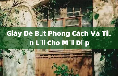 Giày Dé Bệt Phong Cách Và Tiện Lợi Cho Mọi Dịp