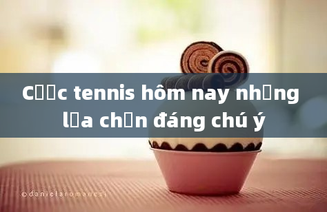 Cược tennis hôm nay những lựa chọn đáng chú ý