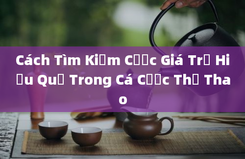 Cách Tìm Kiếm Cược Giá Trị Hiệu Quả Trong Cá Cược Thể Thao