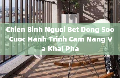 Chien Binh Nguoi Bet Dong Soo Cuoc Hanh Trinh Cam Nang Va Khai Pha