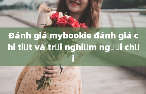 Đánh giá mybookie đánh giá chi tiết và trải nghiệm người chơi