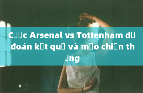 Cược Arsenal vs Tottenham dự đoán kết quả và mẹo chiến thắng