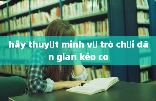 hãy thuyết minh về trò chơi dân gian kéo co