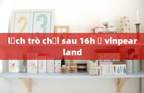 lịch trò chơi sau 16h ở vinpearland