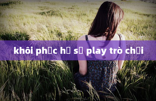 khôi phục hồ sơ play trò chơi