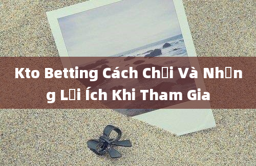 Kto Betting Cách Chơi Và Những Lợi Ích Khi Tham Gia