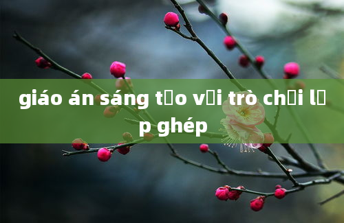 giáo án sáng tạo với trò chơi lắp ghép