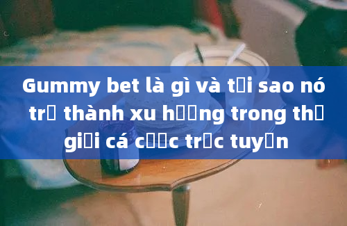 Gummy bet là gì và tại sao nó trở thành xu hướng trong thế giới cá cược trực tuyến