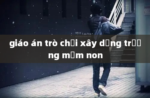 giáo án trò chơi xây dựng trường mầm non