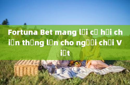 Fortuna Bet mang lại cơ hội chiến thắng lớn cho người chơi Việt