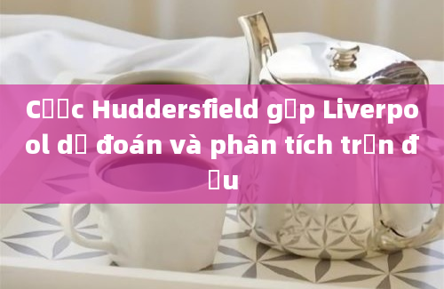 Cược Huddersfield gặp Liverpool dự đoán và phân tích trận đấu