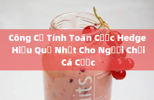 Công Cụ Tính Toán Cược Hedge Hiệu Quả Nhất Cho Người Chơi Cá Cược