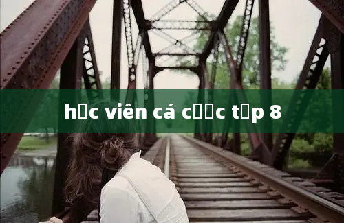 học viên cá cược tập 8