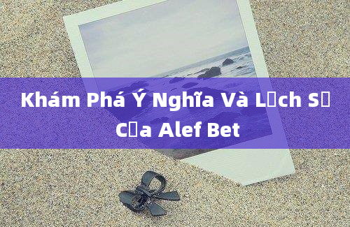 Khám Phá Ý Nghĩa Và Lịch Sử Của Alef Bet