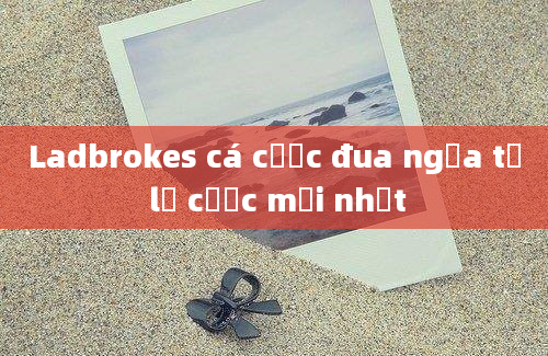 Ladbrokes cá cược đua ngựa tỷ lệ cược mới nhất