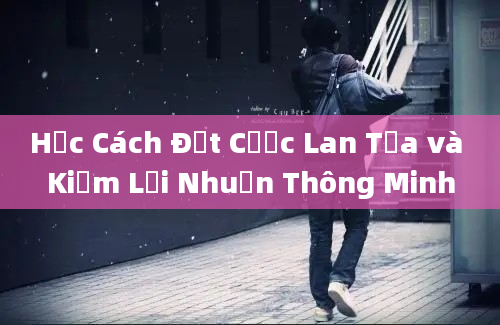 Học Cách Đặt Cược Lan Tỏa và Kiếm Lợi Nhuận Thông Minh