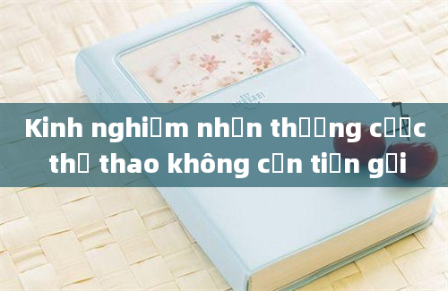 Kinh nghiệm nhận thưởng cược thể thao không cần tiền gửi