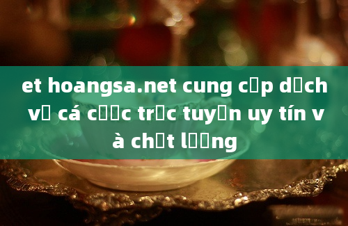 et hoangsa.net cung cấp dịch vụ cá cược trực tuyến uy tín và chất lượng