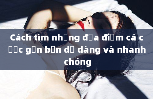 Cách tìm những địa điểm cá cược gần bạn dễ dàng và nhanh chóng