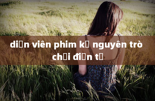 diễn viên phim kỉ nguyên trò chơi điện tử