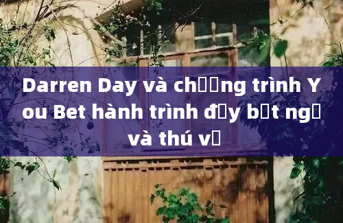 Darren Day và chương trình You Bet hành trình đầy bất ngờ và thú vị