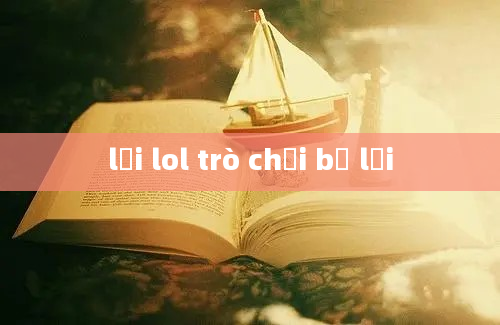 lỗi lol trò chơi bị lỗi