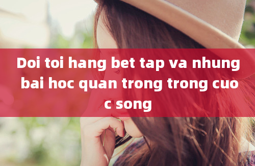 Doi toi hang bet tap va nhung bai hoc quan trong trong cuoc song