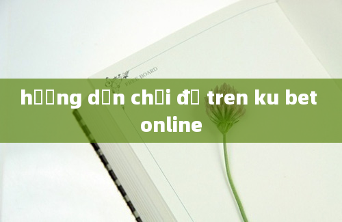 hướng dẫn chơi đề tren ku bet online