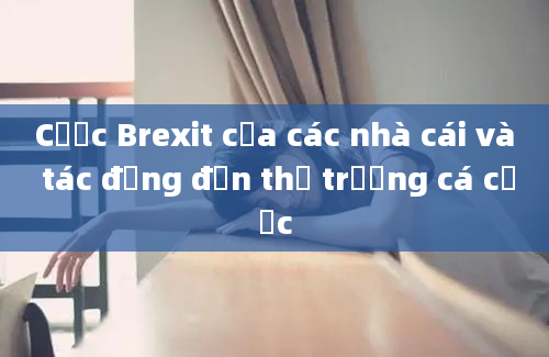 Cược Brexit của các nhà cái và tác động đến thị trường cá cược