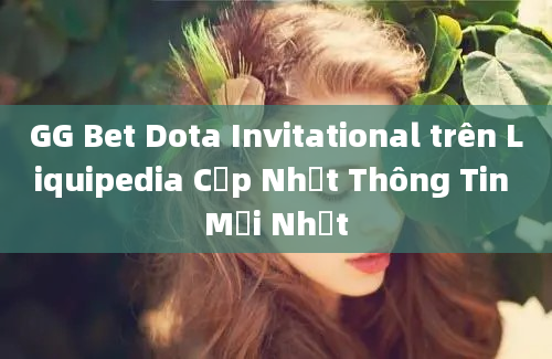 GG Bet Dota Invitational trên Liquipedia Cập Nhật Thông Tin Mới Nhất