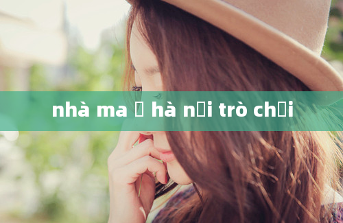 nhà ma ở hà nội trò chơi