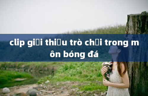 clip giới thiệu trò chơi trong môn bóng đá