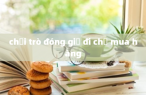 chơi trò đóng giả đi chợ mua hàng