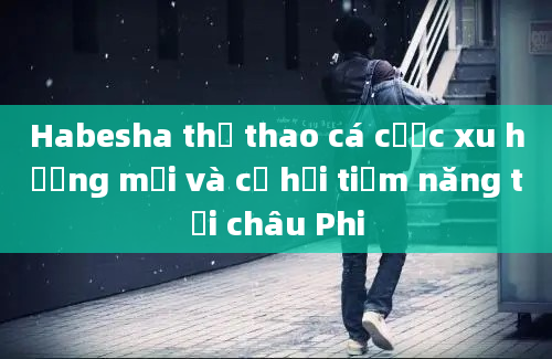 Habesha thể thao cá cược xu hướng mới và cơ hội tiềm năng tại châu Phi