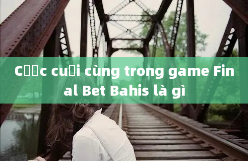 Cược cuối cùng trong game Final Bet Bahis là gì