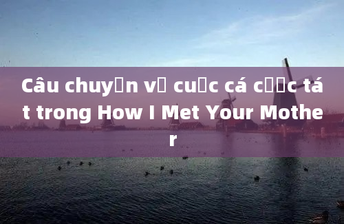 Câu chuyện về cuộc cá cược tát trong How I Met Your Mother