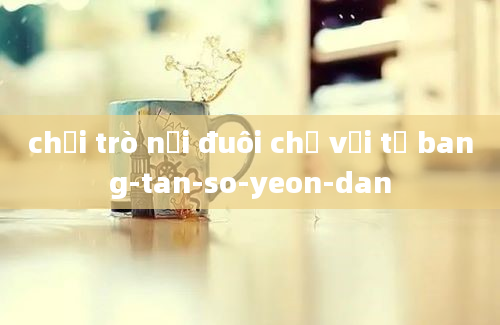 chơi trò nối đuôi chữ với từ bang-tan-so-yeon-dan