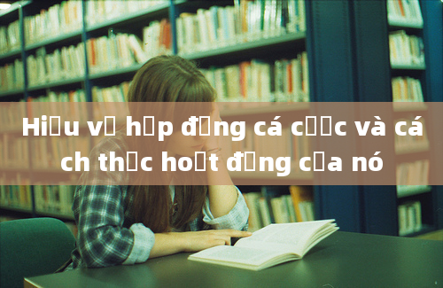 Hiểu về hợp đồng cá cược và cách thức hoạt động của nó