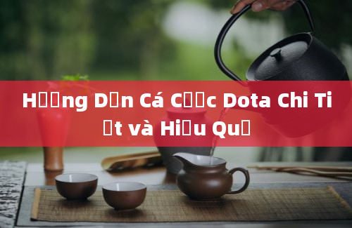 Hướng Dẫn Cá Cược Dota Chi Tiết và Hiệu Quả