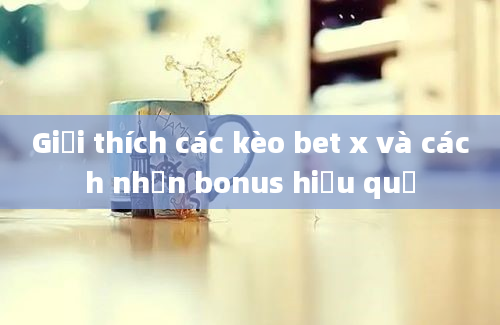 Giải thích các kèo bet x và cách nhận bonus hiệu quả