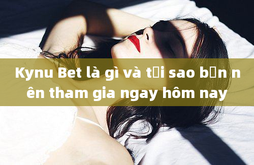 Kynu Bet là gì và tại sao bạn nên tham gia ngay hôm nay