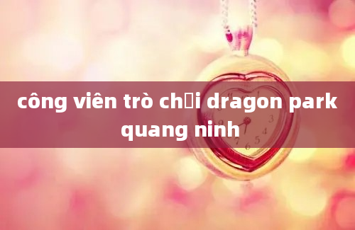 công viên trò chơi dragon park quang ninh