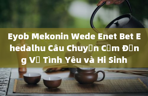 Eyob Mekonin Wede Enet Bet Ehedalhu Câu Chuyện Cảm Động Về Tình Yêu và Hi Sinh