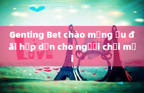 Genting Bet chào mừng ưu đãi hấp dẫn cho người chơi mới