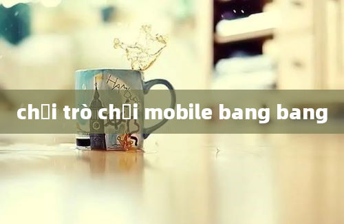 chơi trò chơi mobile bang bang